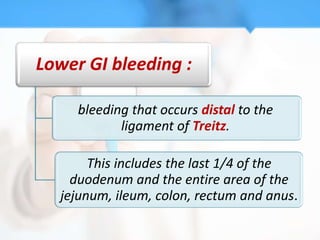 Lower GI bleeding :

     bleeding that occurs distal to the
            ligament of Treitz.

       This includes the last 1/4 of the
    duodenum and the entire area of the
  jejunum, ileum, colon, rectum and anus.
 