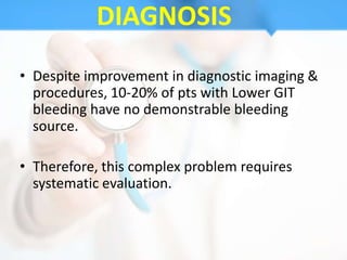 DIAGNOSIS
• Despite improvement in diagnostic imaging &
  procedures, 10-20% of pts with Lower GIT
  bleeding have no demonstrable bleeding
  source.

• Therefore, this complex problem requires
  systematic evaluation.
 