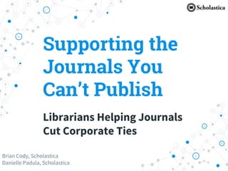 Supporting the
Journals You
Can’t Publish
Librarians Helping Journals
Cut Corporate Ties
Brian Cody, Scholastica
Danielle Padula, Scholastica
 