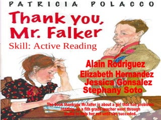 Alain Rodriguez Elizabeth Hernandez Jessica Gonsalez Stephany Soto Skill: Active Reading The book thankyou Mr.falfer is about a girl that has problems reading, so a fith grade teacher went through truble to help her out until she succeded. 