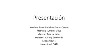 Presentación
Nombre: Eduard Michael Duran Canelo
Matricula : 20-SIIT-1-001
Materia: Base de datos
Profesor: Starling Germosén
Sección:0541
Universidad: O&M
 