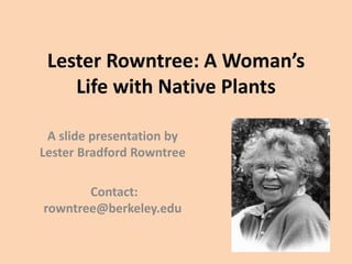 Lester Rowntree: A Woman’s
Life with Native Plants
A slide presentation by
Lester Bradford Rowntree
Contact:
rowntree@berkeley.edu
 