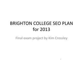 BRIGHTON COLLEGE SEO PLAN
for 2013
Final exam project by Kim Crossley
1
 