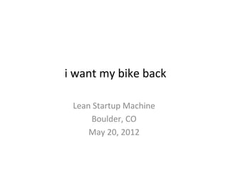 i	
  want	
  my	
  bike	
  back	
  
               	
  
  Lean	
  Startup	
  Machine	
  
        Boulder,	
  CO	
  
      May	
  20,	
  2012	
  
 