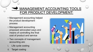 MANAGEMENT ACCOUNTING TOOLS
FOR PRODUCT DEVELOPMENT:
• Management accounting helped
the product development
process
• Management accounting
proposed advocated ways and
means of controlling the final
cost of product and service
• Two concepts of management
accounting are:
i. Life cycle costing
ii. Target costing
 