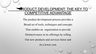PRODUCT DEVELOPMENT: THE KEY TO
COMPETITIVE ADVANTAGE
The product development process provides a
Broad set of tools, techniques and concepts
That enables an organization to provide
Distinctiveness in its offerings by rolling
Out new products and services faster and
At a lower cost.
 