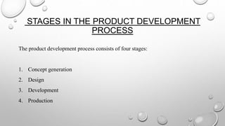 STAGES IN THE PRODUCT DEVELOPMENT
PROCESS
The product development process consists of four stages:
1. Concept generation
2. Design
3. Development
4. Production
 