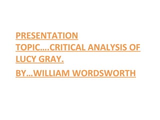 •
PRESENTATION
TOPIC….CRITICAL ANALYSIS OF
LUCY GRAY.
•
BY…WILLIAM WORDSWORTH
 