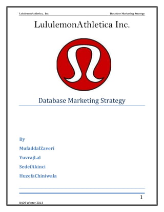 LululemonAthletica, Inc.

Database Marketing Strategy

LululemonAthletica Inc.

Database Marketing Strategy

By
MufaddalZaveri
YuvrajLal
SedefAkinci
HuzefaChiniwala

1
B409 Winter 2013

 