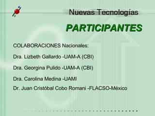PARTICIPANTES COLABORACIONES Nacionales: Dra. Lizbeth Gallardo -UAM-A (CBI) Dra. Georgina Pulido -UAM-A (CBI) Dra. Carolina Medina -UAMI Dr. Juan Cristóbal Cobo Romani -FLACSO-México 