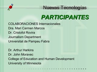 PARTICIPANTES COLABORACIONES Internacionales  Dra. Mari Carmen Marcos Dr. Cristofol Rovira Journalism Department Universitat de Pampeu Fabra Dr. Arthur Harkins  Dr. John Moravec  College of Education and Human Development  University of Minnesota 