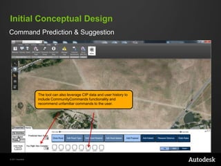 Initial Conceptual Design
Command Prediction & Suggestion

The tool can also leverage CIP data and user history to
include CommunityCommands functionality and
recommend unfamiliar commands to the user.

© 2011 Autodesk

 