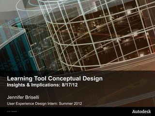 Learning Tool Conceptual Design
Insights & Implications: 8/17/12
Jennifer Briselli
User Experience Design Intern: Summer 2012
© 2011 Autodesk

 