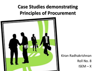 Case Studies demonstrating Principles of Procurement KiranRadhakrishnan Roll No. 8 ISEM – X 