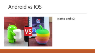 Android vs IOS
Name and ID:
 