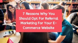 7 Reasons Why You
Should Opt For Referral
Marketing For Your E-
Commerce Website
 