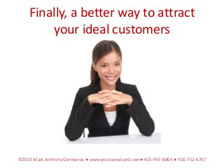 Finally, a better way to attract
        your ideal customers




©2013 Mark Anthony Germanos ● www.yourseowizard.com● 415-997-8864 ● 916-752-6767
 