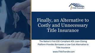 Finally, an Alternative to
Costly and Unnecessary
Title Insurance
The Nation’s First GSE-Compliant AOL Loan-Closing
Platform Provides Borrowers a Low-Cost Alternative to
Title Insurance
www.iTitleTransfer.com
 