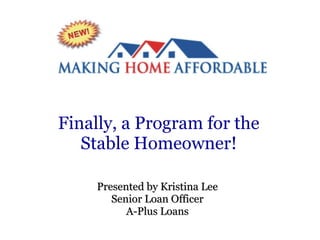 Finally, a Program for the Stable Homeowner! Presented by Kristina Lee Senior Loan Officer A-Plus Loans 