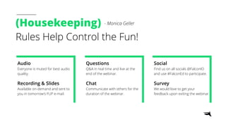 (Housekeeping)
Rules Help Control the Fun!
- Monica Geller
Audio
Everyone is muted for best audio
quality.
Recording & Slides
Available on-demand and sent to
you in tomorrow’s FUP e-mail.
Questions
Q&A in real time and live at the
end of the webinar.
Chat
Communicate with others for the
duration of the webinar.
Social
Find us on all socials @FalconIO
and use #FalconEd to participate.
Survey
We would love to get your
feedback upon exiting the webinar.
 