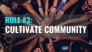 RULE #3:
CULTIVATE COMMUNITY
 