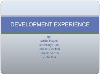 DEVELOPMENT EXPERIENCE

             By:
        Adrita Bagchi
       Aishwarya Jain
       Jahnavi Ghelani
        Shweta Varma
          Vidhi Jain
 