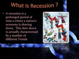 • A recession is a
prolonged period of
time a where a nation’s
economy is slowing
down. This slow down
is actually characterized
by a number of
different Trends
 