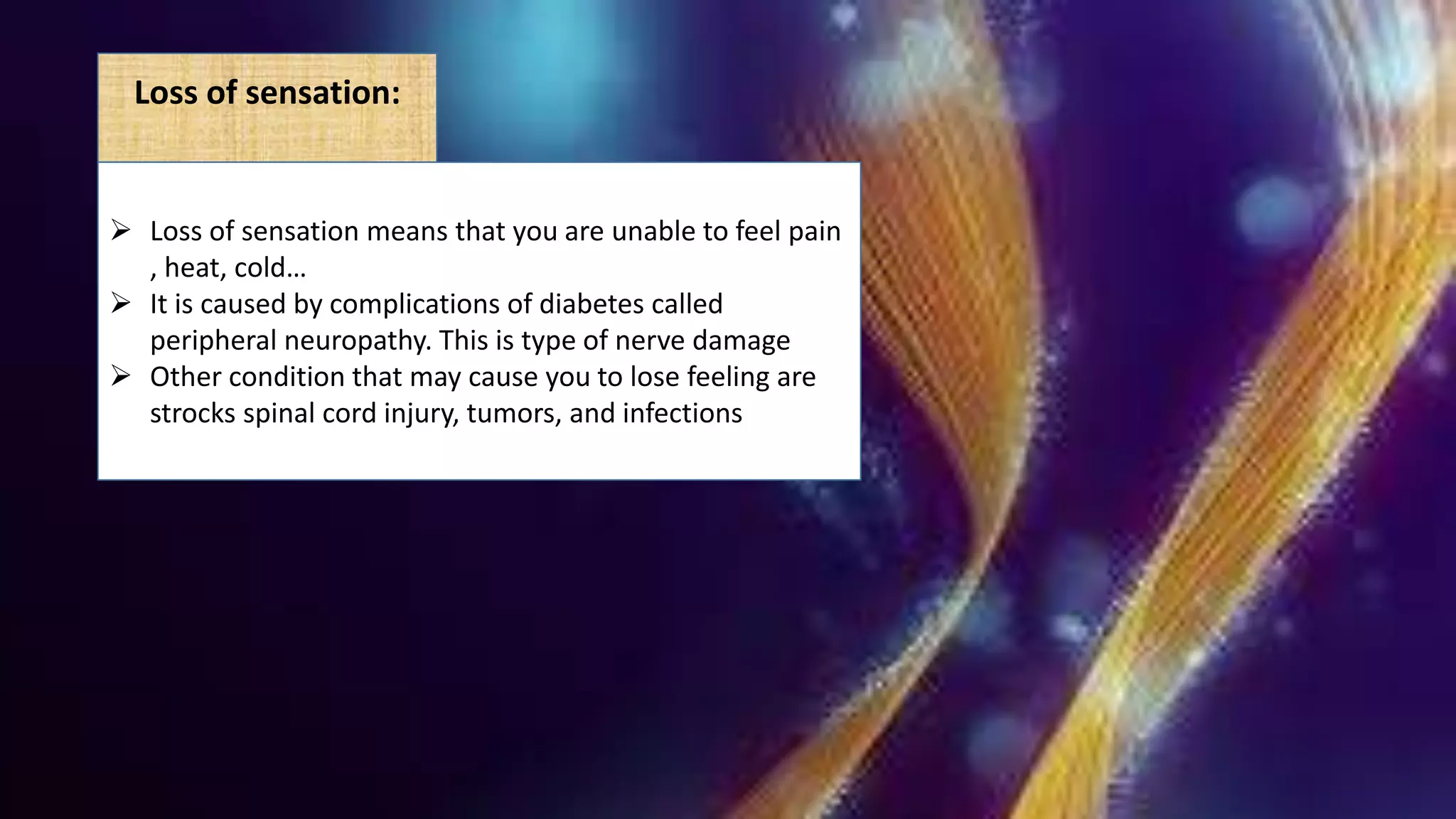 Loss of sensation:
 Loss of sensation means that you are unable to feel pain
, heat, cold…
 It is caused by complications of diabetes called
peripheral neuropathy. This is type of nerve damage
 Other condition that may cause you to lose feeling are
strocks spinal cord injury, tumors, and infections
 