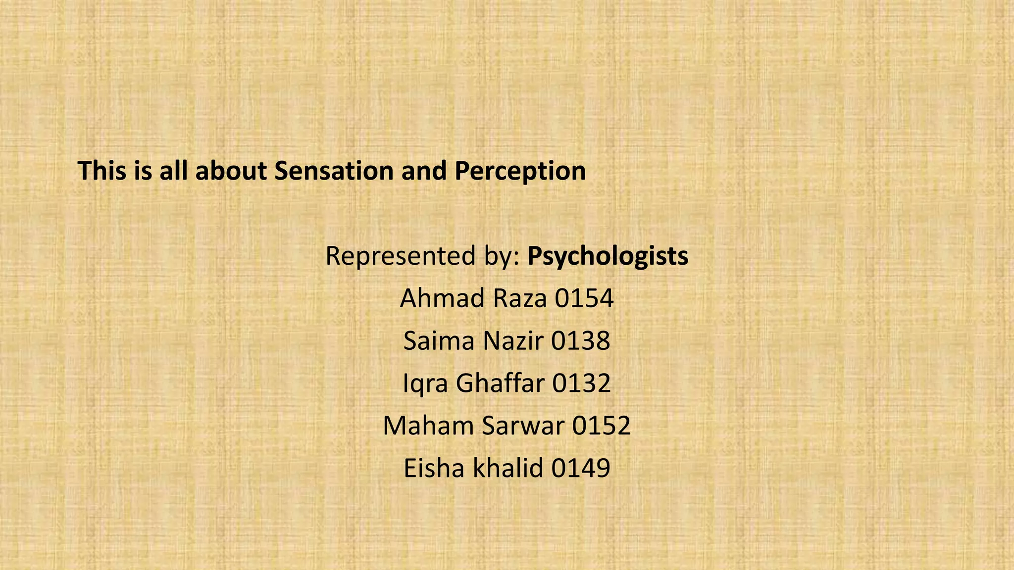 This is all about Sensation and Perception
Represented by: Psychologists
Ahmad Raza 0154
Saima Nazir 0138
Iqra Ghaffar 0132
Maham Sarwar 0152
Eisha khalid 0149
 