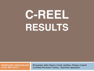 C-REEL
RESULTS
Presenter John Henry Creel, Author, Fitness Coach
Certiﬁed Personal Trainer, Nutrition Specialist
johnhenry@c-reelresults.com
(216) 464-6117
 