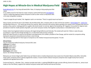 JUNE 14, 2011High Hopes at Miracle-Gro in Medical Marijuana Field Scotts Miracle-Gro Co. has long sold weed killer. Now, it's hoping to help people grow killer weed.In an unlikely move for the head of a major company, Scotts Chief Executive Jim Hagedorn said he is exploring targeting medical marijuana as well as other niches to help boost sales at his lawn and garden company."I want to target the pot market," Mr. Hagedorn said in an interview. "There's no good reason we haven't." Sales at Scotts rose 5% last year to $2.9 billion. But the Marysville, Ohio, company relies on sales at three key retailers—Home Depot Inc., Lowe's Cos. and Wal-Mart Stores Inc.—for nearly two-thirds of its revenue. With consumers still cautious about spending, the retailers aren't building new stores as quickly as they used to, making growth for suppliers like Scotts harder to come by. Against that backdrop, Mr. Hagedorn has pushed his regional sales presidents to look for smaller pockets of growth, such as the marijuana market, that together could produce a noticeable bump in sales.Sixteen states have legalized medical marijuana, the largest being California and Colorado. The market will reach $1.7 billion in sales this year, according to a report by See Change Strategy LLC, an information data services company.While the report focuses on revenue from growers and dispensaries, Kris Lotlikar, president of See Change, said the market for companies selling hydroponic equipment and professional services is also thriving."We see very good growth for these types of companies as the medical-marijuana business grows," he said.Altered StatesTop US markets for medical marijuana, forecast 2011 salesCalifornia: $1.3 billionColorado: $244 millionMichigan: $53 millionMontana: $44 millionWashington: $29 millionSource: See Change Strategy LLCMarijuana use remains illegal under federal law, but federal raids on medical dispensaries have eased since President Obama took office. And while major public companies haven't openly targeted the market, in recent months medical-marijuana companies have sought money from venture capitalists and signaled future IPOs.Centennial Seed Co., a Boulder, Colo., medical-cannabis seed seller, is seeking $500,000 through a private offering. General Cannabis Inc., whose stock trades on the Pink Sheets, supports the medical-marijuana market with financial and Internet services.