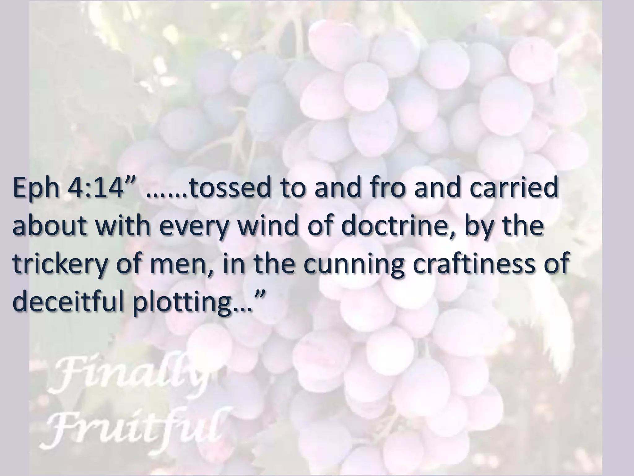Eph 4:14” ……tossed to and fro and carried
about with every wind of doctrine, by the
trickery of men, in the cunning craftiness of
deceitful plotting…”
 