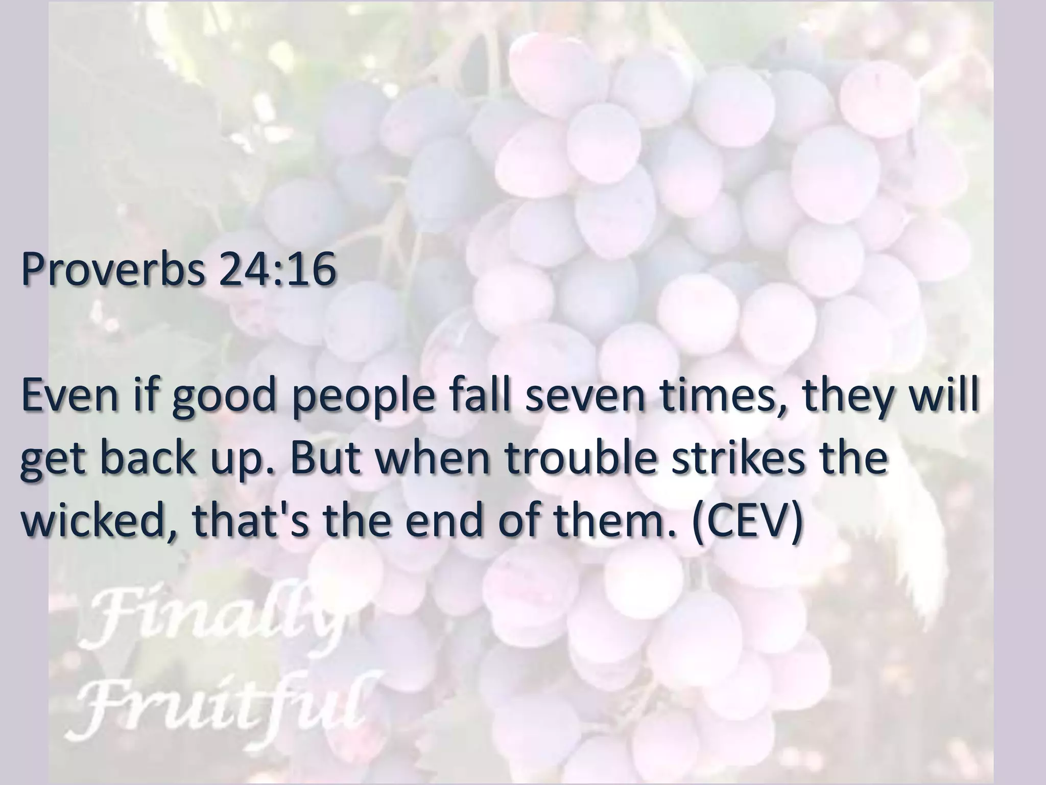 Proverbs 24:16
Even if good people fall seven times, they will
get back up. But when trouble strikes the
wicked, that's the end of them. (CEV)
 