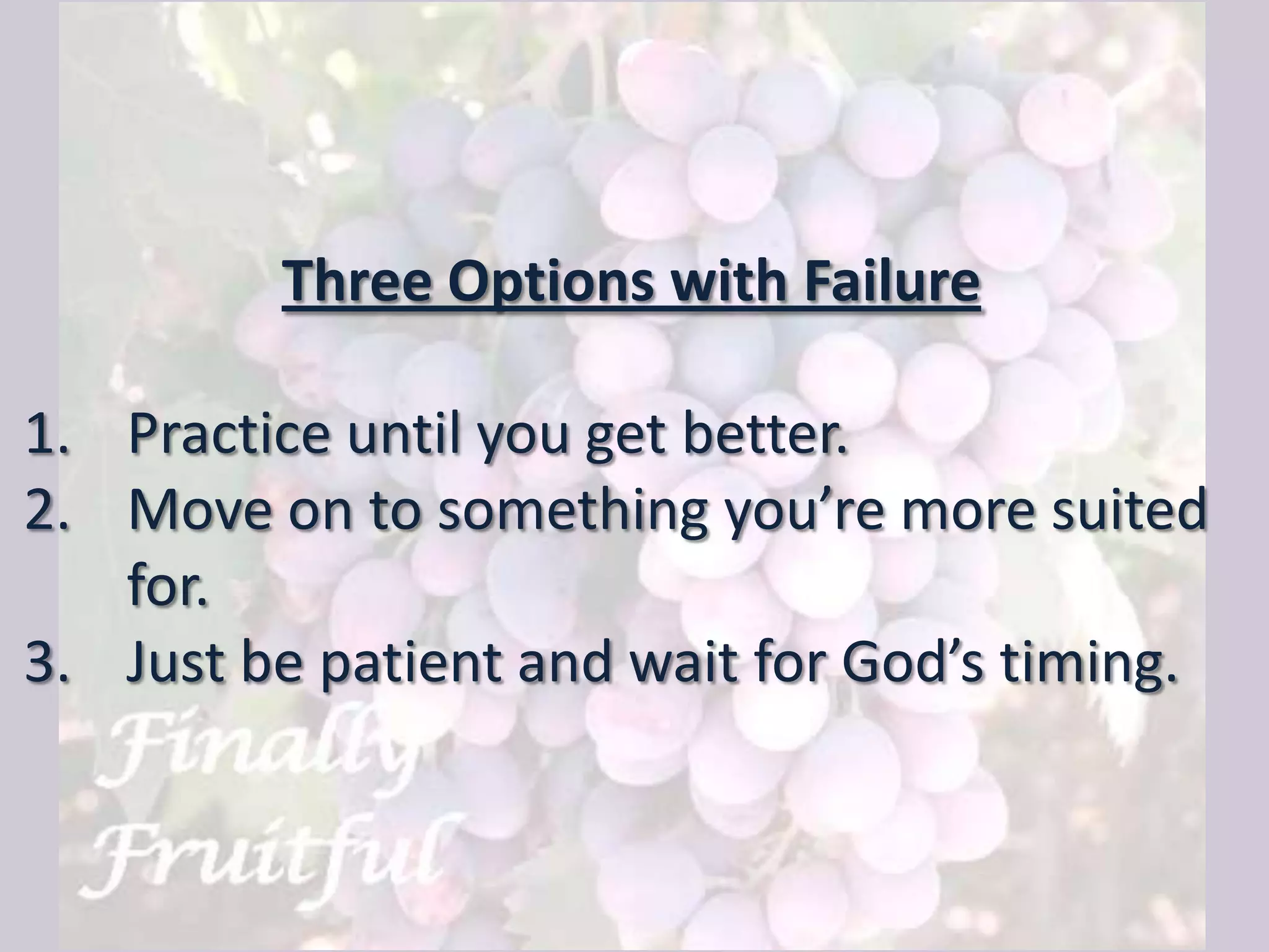 Three Options with Failure
1. Practice until you get better.
2. Move on to something you’re more suited
for.
3. Just be patient and wait for God’s timing.
 