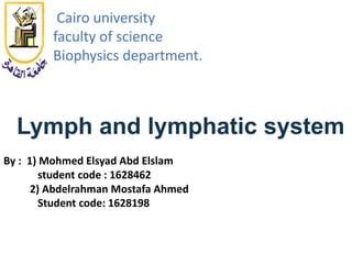 Cairo university
faculty of science
Biophysics department.
Lymph and lymphatic system
By : 1) Mohmed Elsyad Abd Elslam
student code : 1628462
2) Abdelrahman Mostafa Ahmed
Student code: 1628198
 