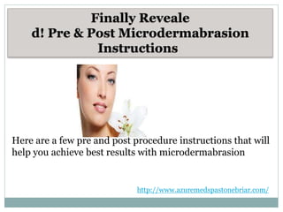 Finally Reveale
d! Pre & Post Microdermabrasion
Instructions
Here are a few pre and post procedure instructions that will
help you achieve best results with microdermabrasion
http://www.azuremedspastonebriar.com/
 