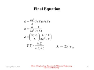 Final Equation
Tuesday, May 27, 2014 20
2
2
2
2
( ) ( )
1
2 ( )
1
2
y z
q
G T E M E
h
h
R
q T E
w w h
L q T



   
    
  
( )
( )
( )
E
T E
E L




School of Engineering, Department of Electrical Engineering
Shiv Nadar University
2 mv 
 