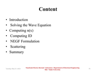 Content
• Introduction
• Solving the Wave Equation
• Computing n(x)
• Computing ID
• NEGF Formulation
• Scattering
• Summary
Tuesday, May 27, 2014 79
NanoScale Electro thermal Laboratory Department of Electrical Engineering
Shiv Nadar University
 