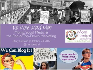 No More Mad Men
     Moms, Social Media & 	

the End of Top-Down Marketing	

   Stacy DeBroff | October 23, 2012	

            @momcentral	



                                         I	
  grow	
  people…	
  
                                               what’s	
  your	
  
                                              superpower?	
  
 
