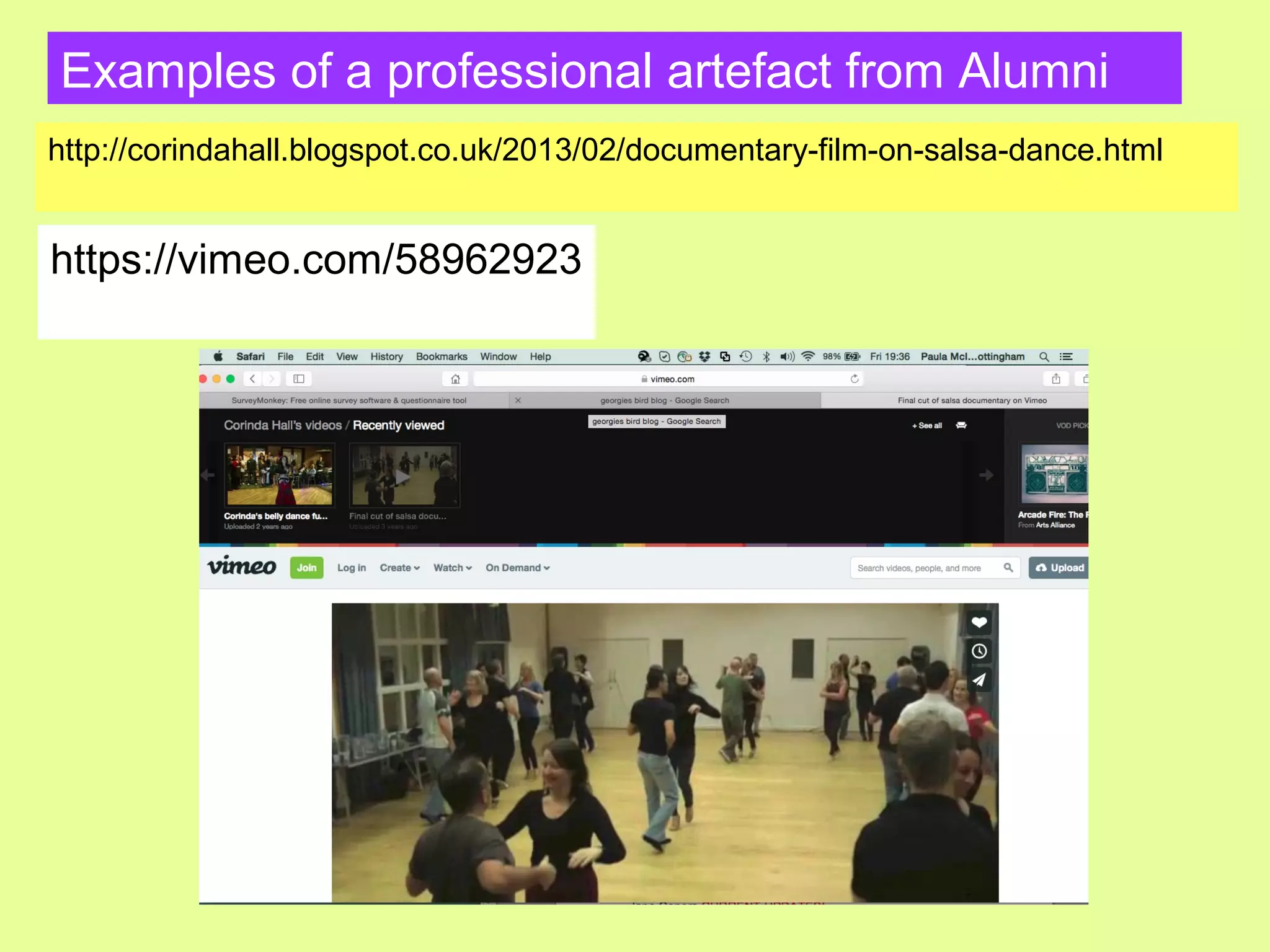 Examples of a professional artefact from Alumni
http://corindahall.blogspot.co.uk/2013/02/documentary-film-on-salsa-dance.html
https://vimeo.com/58962923
 