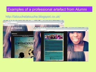 Examples of a professional artefact from Alumni
http://latouchelatouche.blogspot.co.uk/
 