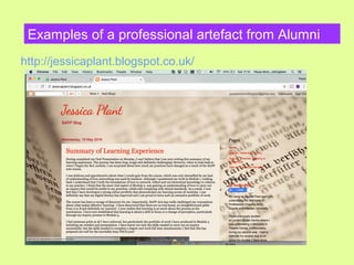 Examples of a professional artefact from Alumni
http://jessicaplant.blogspot.co.uk/
 