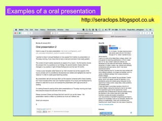 Examples of a oral presentation
http://seraclops.blogspot.co.uk
 