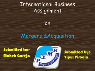 International Business
             Assignment

                 on

         Mergers &Acquisition

Submitted to:-
                         Submitted by:-
Mahek Goreja             Vipul Pirodia
 