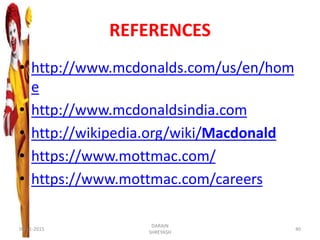 REFERENCES
• http://www.mcdonalds.com/us/en/hom
e
• http://www.mcdonaldsindia.com
• http://wikipedia.org/wiki/Macdonald
• https://www.mottmac.com/
• https://www.mottmac.com/careers
09-11-2015
DARAIN
SHREYASH
40
 