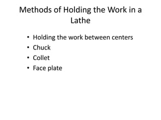 Methods of Holding the Work in a
Lathe
•
•
•
•

Holding the work between centers
Chuck
Collet
Face plate

 