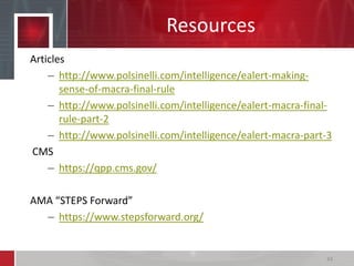 Resources
Articles
– http://www.polsinelli.com/intelligence/ealert-making-
sense-of-macra-final-rule
– http://www.polsinelli.com/intelligence/ealert-macra-final-
rule-part-2
– http://www.polsinelli.com/intelligence/ealert-macra-part-3
CMS
– https://qpp.cms.gov/
AMA “STEPS Forward”
– https://www.stepsforward.org/
44
 