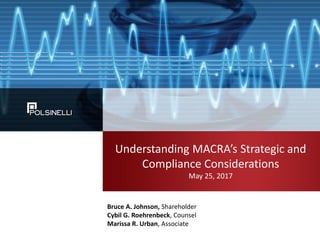 Understanding MACRA’s Strategic and
Compliance Considerations
May 25, 2017
Bruce A. Johnson, Shareholder
Cybil G. Roehrenbeck, Counsel
Marissa R. Urban, Associate
 