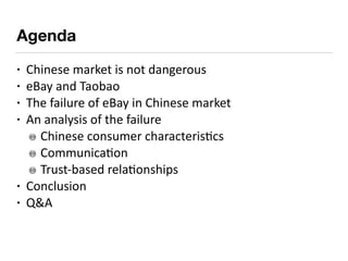Agenda
• Chinese	market	is	not	dangerous	
• eBay	and	Taobao	
• The	failure	of	eBay	in	Chinese	market	
• An	analysis	of	the...