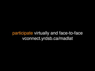 participate virtually and face-to-face
      vconnect.yrdsb.ca/madlat
 